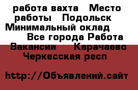 работа.вахта › Место работы ­ Подольск › Минимальный оклад ­ 36 000 - Все города Работа » Вакансии   . Карачаево-Черкесская респ.